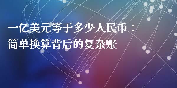一亿美元等于多少人民币：简单换算背后的复杂账_https://www.fsyjjx.cn_理财资讯_第1张