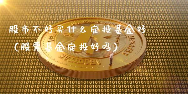 股市不好买什么定投基金好（股票基金定投好吗）_https://www.fsyjjx.cn_问财精选_第1张