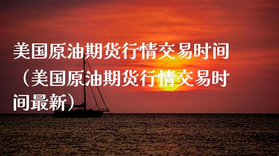 美国原油期货行情交易时间（美国原油期货行情交易时间最新）_https://www.fsyjjx.cn_期货资讯_第1张