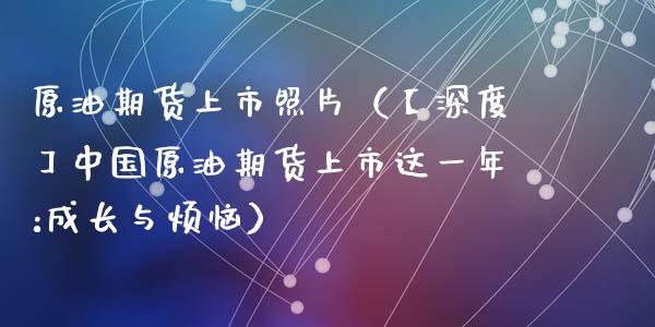 原油期货上市照片（【深度】中国原油期货上市这一年:成长与烦恼）_https://www.fsyjjx.cn_期货研报_第1张