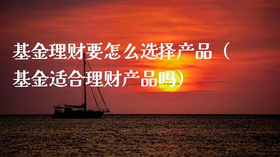 基金理财要怎么选择产品（基金适合理财产品吗）_https://www.fsyjjx.cn_问财精选_第1张