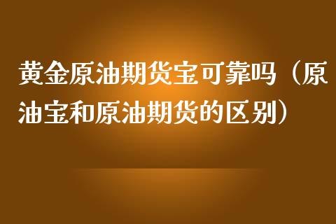 黄金原油期货宝可靠吗（原油宝和原油期货的区别）_https://www.fsyjjx.cn_期货研报_第1张