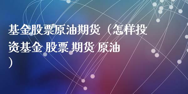 基金股票原油期货（怎样投资基金 股票 期货 原油）_https://www.fsyjjx.cn_期货研报_第1张