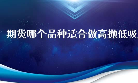 期货哪个品种适合做高抛低吸_https://www.fsyjjx.cn_期货研报_第1张