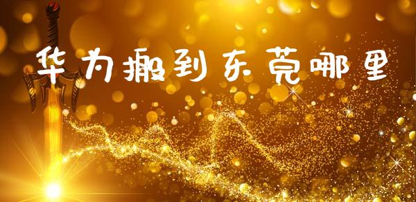 华为搬到东莞哪里_https://www.fsyjjx.cn_问财精选_第1张