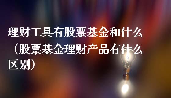 理财工具有股票基金和什么（股票基金理财产品有什么区别）_https://www.fsyjjx.cn_问财精选_第1张