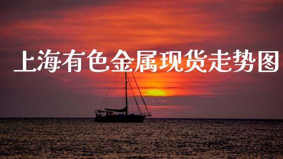 上海有色金属现货走势图_https://www.fsyjjx.cn_期货研报_第1张