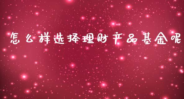 怎么样选择理财产品基金呢_https://www.fsyjjx.cn_问财精选_第1张