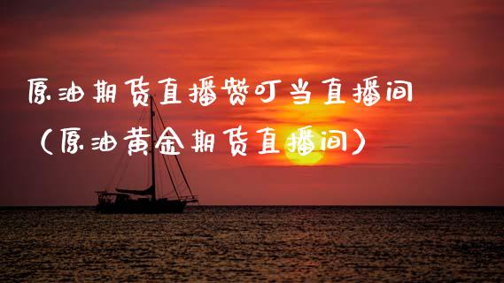 原油期货直播赞叮当直播间（原油黄金期货直播间）_https://www.fsyjjx.cn_期货在线_第1张