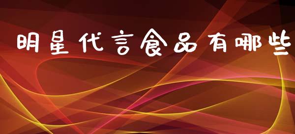 明星代言食品有哪些_https://www.fsyjjx.cn_问财精选_第1张