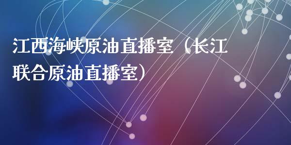 江西海峡原油直播室（长江联合原油直播室）_https://www.fsyjjx.cn_期货在线_第1张