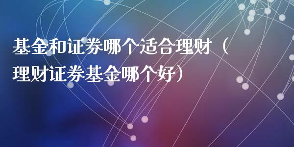 基金和证券哪个适合理财（理财证券基金哪个好）_https://www.fsyjjx.cn_理财资讯_第1张