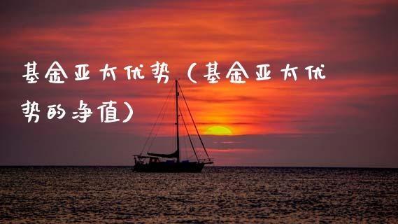 基金亚太优势（基金亚太优势的净值）_https://www.fsyjjx.cn_问财精选_第1张