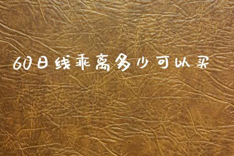 60日线乖离多少可以买_https://www.fsyjjx.cn_理财资讯_第1张