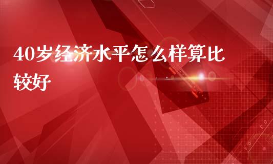 40岁经济水平怎么样算比较好_https://www.fsyjjx.cn_股市分析_第1张