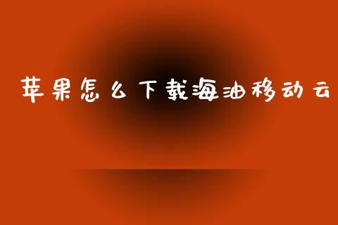 苹果怎么下载海油移动云_https://www.fsyjjx.cn_期货在线_第1张