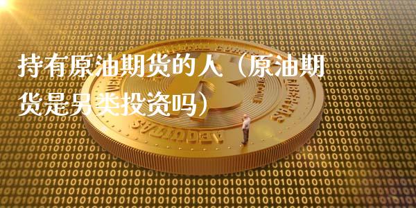 持有原油期货的人（原油期货是另类投资吗）_https://www.fsyjjx.cn_期货研报_第1张