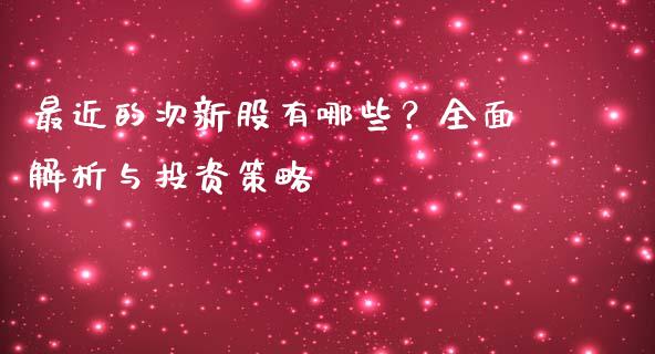 最近的次新股有哪些？全面解析与投资策略_https://www.fsyjjx.cn_问财精选_第1张