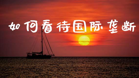 如何看待国际垄断_https://www.fsyjjx.cn_期货在线_第1张