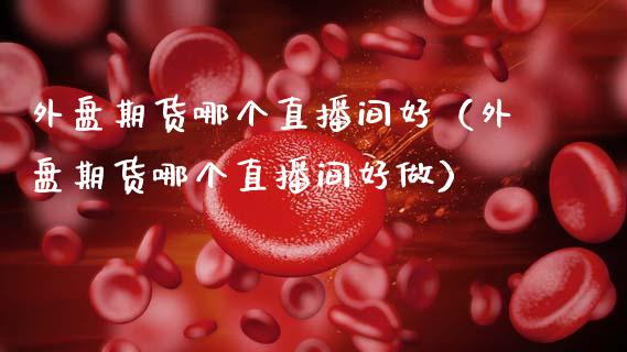 外盘期货哪个直播间好（外盘期货哪个直播间好做）_https://www.fsyjjx.cn_期货在线_第1张