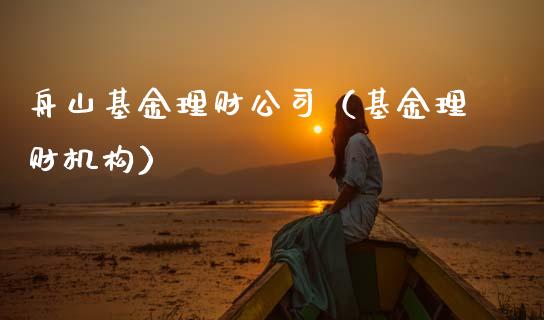 舟山基金理财公司（基金理财机构）_https://www.fsyjjx.cn_问财精选_第1张
