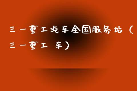 三一重工汽车全国服务站（三一重工 车）_https://www.fsyjjx.cn_股票指导_第1张