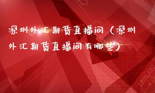 深圳外汇期货直播间（深圳外汇期货直播间有哪些）_https://www.fsyjjx.cn_期货在线_第1张