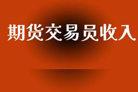 期货交易员收入_https://www.fsyjjx.cn_问财精选_第1张