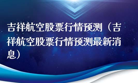 吉祥航空股票行情预测（吉祥航空股票行情预测最新消息）_https://www.fsyjjx.cn_股票指导_第1张