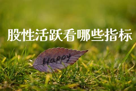 股性活跃看哪些指标_https://www.fsyjjx.cn_期货资讯_第1张