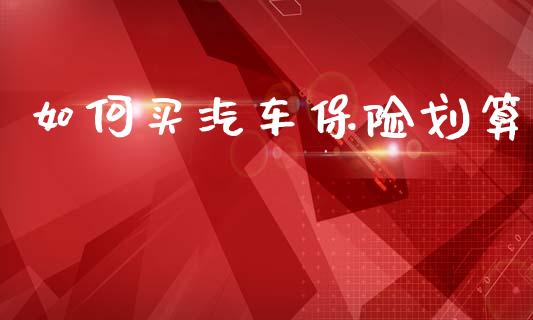 如何买汽车保险划算_https://www.fsyjjx.cn_期货在线_第1张