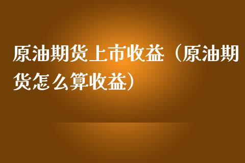 原油期货上市收益（原油期货怎么算收益）_https://www.fsyjjx.cn_期货研报_第1张