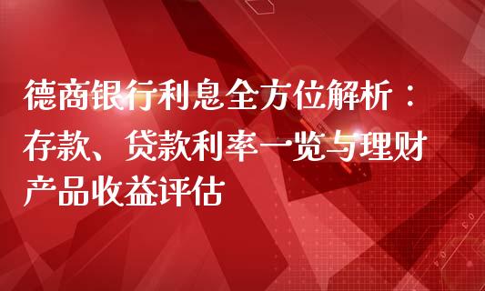 德商银行利息全方位解析：存款、贷款利率一览与理财产品收益评估_https://www.fsyjjx.cn_期货在线_第1张