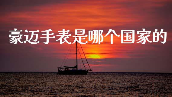 豪迈手表是哪个国家的_https://www.fsyjjx.cn_股市分析_第1张