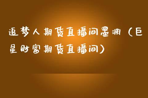 追梦人期货直播间墨渊（巨星财富期货直播间）_https://www.fsyjjx.cn_期货在线_第1张