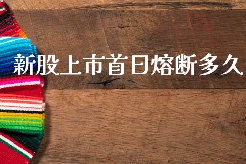 新股上市首日熔断多久_https://www.fsyjjx.cn_问财精选_第1张