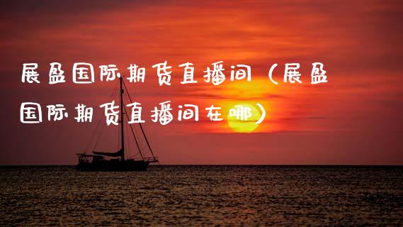 展盈国际期货直播间（展盈国际期货直播间在哪）_https://www.fsyjjx.cn_期货在线_第1张