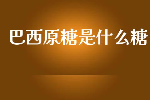 巴西原糖是什么糖_https://www.fsyjjx.cn_股票指导_第1张