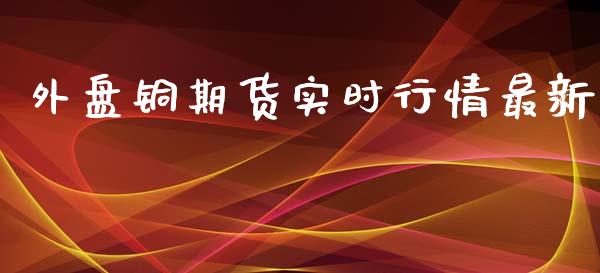 外盘铜期货实时行情最新_https://www.fsyjjx.cn_期货资讯_第1张