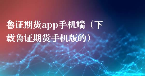 鲁证期货app手机端（下载鲁证期货手机版的）_https://www.fsyjjx.cn_股指期货_第1张