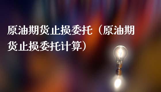 原油期货止损委托（原油期货止损委托计算）_https://www.fsyjjx.cn_期货资讯_第1张