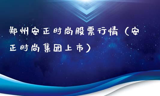 郑州安正时尚股票行情（安正时尚集团上市）_https://www.fsyjjx.cn_股市分析_第1张