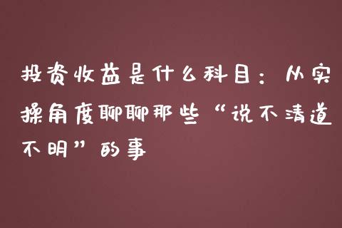 投资收益是什么科目：从实操角度聊聊那些“说不清道不明”的事_https://www.fsyjjx.cn_问财精选_第1张