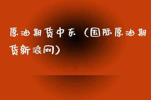 原油期货中东（国际原油期货新浪网）_https://www.fsyjjx.cn_期货研报_第1张