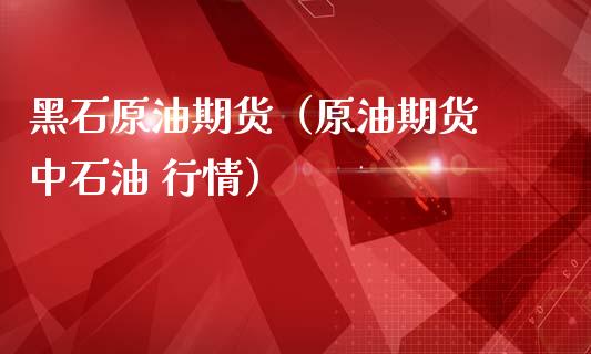黑石原油期货（原油期货 中石油 行情）_https://www.fsyjjx.cn_期货研报_第1张