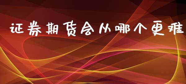 证券期货会从哪个更难_https://www.fsyjjx.cn_期货资讯_第1张