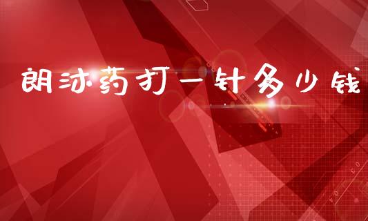 朗沐药打一针多少钱_https://www.fsyjjx.cn_期货研报_第1张