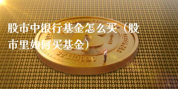 股市中银行基金怎么买（股市里如何买基金）_https://www.fsyjjx.cn_理财资讯_第1张