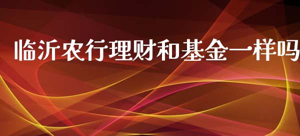 临沂农行理财和基金一样吗_https://www.fsyjjx.cn_问财精选_第1张