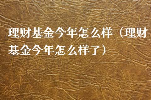 理财基金今年怎么样（理财基金今年怎么样了）_https://www.fsyjjx.cn_理财资讯_第1张